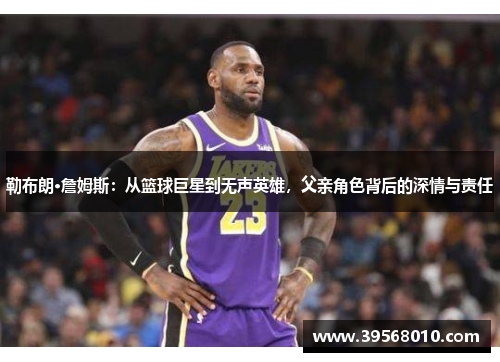勒布朗·詹姆斯：从篮球巨星到无声英雄，父亲角色背后的深情与责任