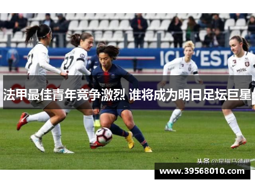 法甲最佳青年竞争激烈 谁将成为明日足坛巨星