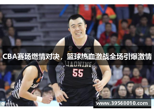 CBA赛场燃情对决，篮球热血激战全场引爆激情