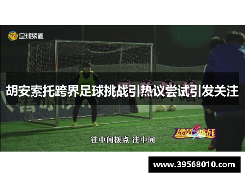 胡安索托跨界足球挑战引热议尝试引发关注